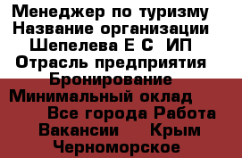 Менеджер по туризму › Название организации ­ Шепелева Е.С, ИП › Отрасль предприятия ­ Бронирование › Минимальный оклад ­ 30 000 - Все города Работа » Вакансии   . Крым,Черноморское